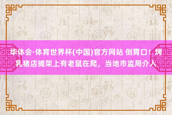 华体会·体育世界杯(中国)官方网站 倒胃口！烤乳猪店摊架上有老鼠在爬，当地市监局介入
