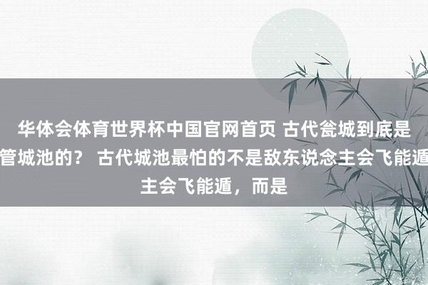 华体会体育世界杯中国官网首页 古代瓮城到底是怎么看管城池的？ 古代城池最怕的不是敌东说念主会飞能遁，而是