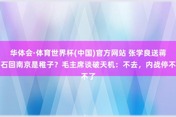 华体会·体育世界杯(中国)官方网站 张学良送蒋介石回南京是稚子？毛主席谈破天机：不去，内战停不了