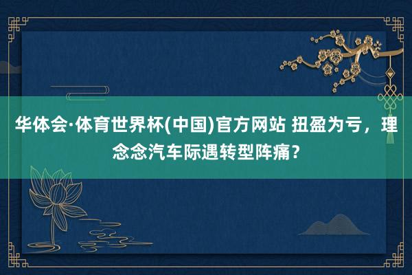 华体会·体育世界杯(中国)官方网站 扭盈为亏，理念念汽车际遇转型阵痛？