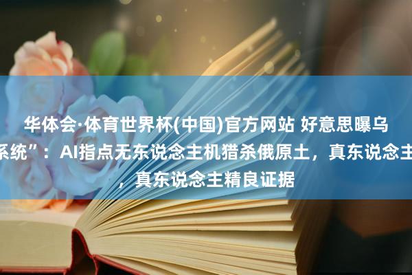华体会·体育世界杯(中国)官方网站 好意思曝乌军“棱镜系统”：AI指点无东说念主机猎杀俄原土，真东说念主精良证据