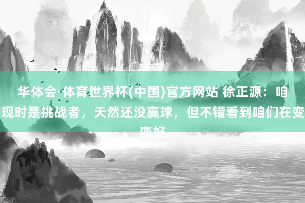 华体会·体育世界杯(中国)官方网站 徐正源：咱们现时是挑战者，天然还没赢球，但不错看到咱们在变好