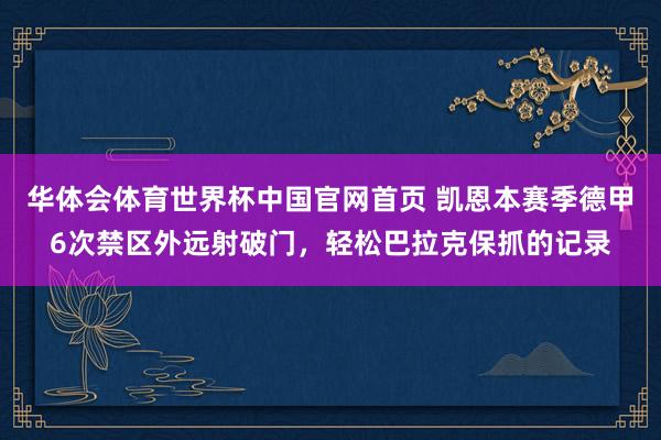 华体会体育世界杯中国官网首页 凯恩本赛季德甲6次禁区外远射破门，轻松巴拉克保抓的记录