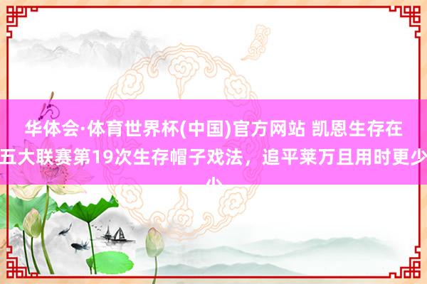 华体会·体育世界杯(中国)官方网站 凯恩生存在五大联赛第19次生存帽子戏法，追平莱万且用时更少