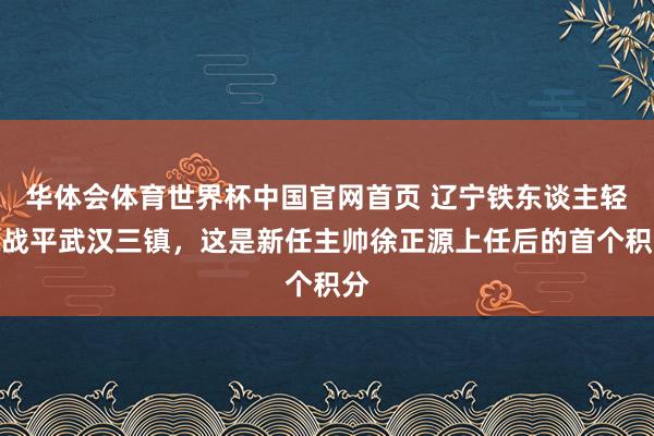 华体会体育世界杯中国官网首页 辽宁铁东谈主轻佻战平武汉三镇，这是新任主帅徐正源上任后的首个积分