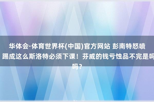 华体会·体育世界杯(中国)官方网站 彭南特怒喷：踢成这么斯洛特必须下课！芬威的钱亏蚀品不完是吗？
