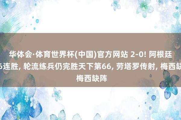 华体会·体育世界杯(中国)官方网站 2-0! 阿根廷获6连胜， 轮流练兵仍完胜天下第66， 劳塔罗传射， 梅西缺阵