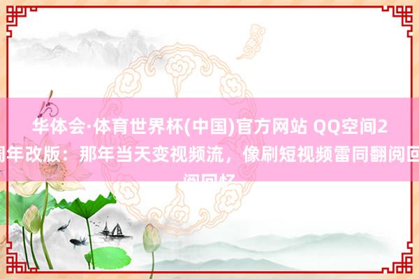 华体会·体育世界杯(中国)官方网站 QQ空间21周年改版：那年当天变视频流，像刷短视频雷同翻阅回忆