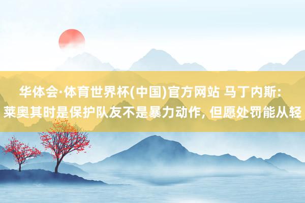 华体会·体育世界杯(中国)官方网站 马丁内斯: 莱奥其时是保护队友不是暴力动作， 但愿处罚能从轻