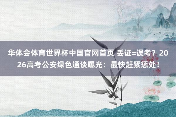 华体会体育世界杯中国官网首页 丢证=误考？2026高考公安绿色通谈曝光：最快赶紧惩处！