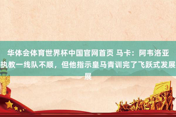 华体会体育世界杯中国官网首页 马卡：阿韦洛亚执教一线队不顺，但他指示皇马青训完了飞跃式发展