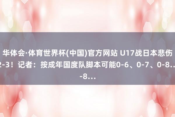 华体会·体育世界杯(中国)官方网站 U17战日本悲伤2-3！记者：按成年国度队脚本可能0-6、0-7、0-8…