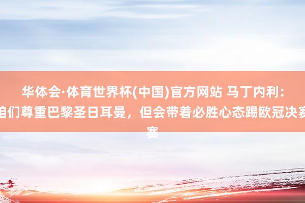 华体会·体育世界杯(中国)官方网站 马丁内利：咱们尊重巴黎圣日耳曼，但会带着必胜心态踢欧冠决赛