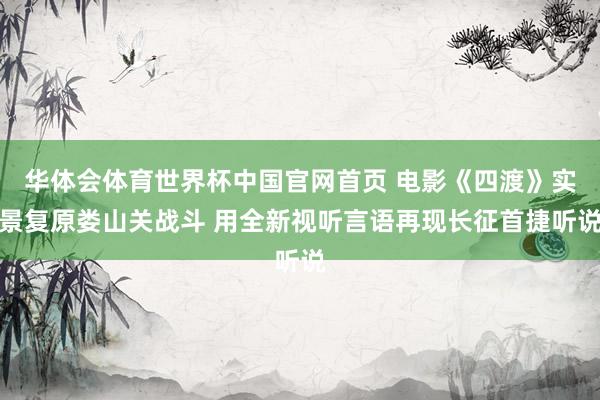 华体会体育世界杯中国官网首页 电影《四渡》实景复原娄山关战斗 用全新视听言语再现长征首捷听说