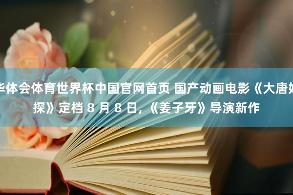 华体会体育世界杯中国官网首页 国产动画电影《大唐妖探》定档 8 月 8 日， 《姜子牙》导演新作