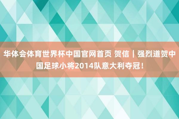 华体会体育世界杯中国官网首页 贺信｜强烈道贺中国足球小将2014队意大利夺冠！