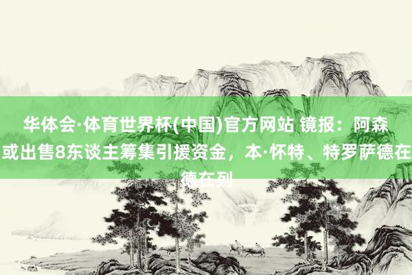 华体会·体育世界杯(中国)官方网站 镜报：阿森纳或出售8东谈主筹集引援资金，本·怀特、特罗萨德在列