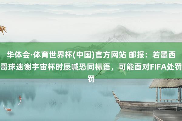 华体会·体育世界杯(中国)官方网站 邮报：若墨西哥球迷谢宇宙杯时辰喊恐同标语，可能面对FIFA处罚
