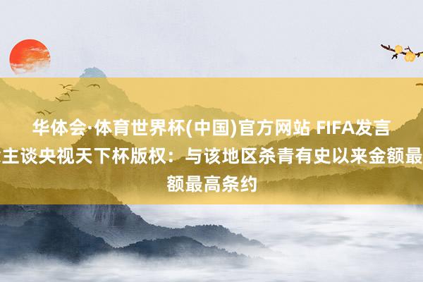 华体会·体育世界杯(中国)官方网站 FIFA发言东说念主谈央视天下杯版权：与该地区杀青有史以来金额最高条约