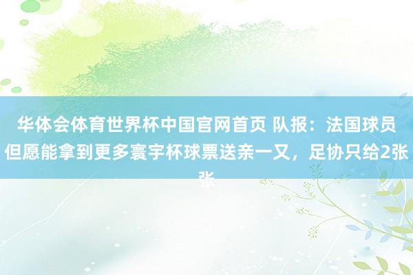 华体会体育世界杯中国官网首页 队报：法国球员但愿能拿到更多寰宇杯球票送亲一又，足协只给2张