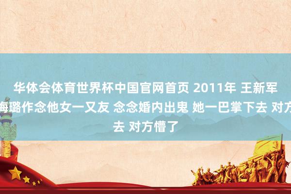 华体会体育世界杯中国官网首页 2011年 王新军让秦海璐作念他女一又友 念念婚内出鬼 她一巴掌下去 对方懵了