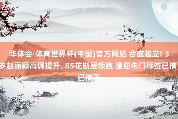 华体会·体育世界杯(中国)官方网站 合座起立! 38岁赵丽颖高调提升， 85花断层领跑 逢迎朱门标签已摘下