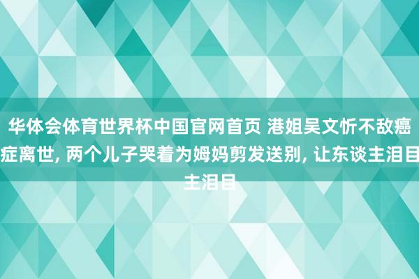 华体会体育世界杯中国官网首页 港姐吴文忻不敌癌症离世， 两个儿子哭着为姆妈剪发送别， 让东谈主泪目