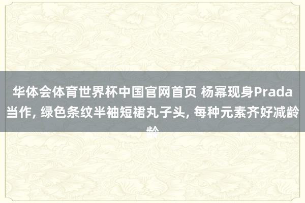 华体会体育世界杯中国官网首页 杨幂现身Prada当作， 绿色条纹半袖短裙丸子头，<a href=