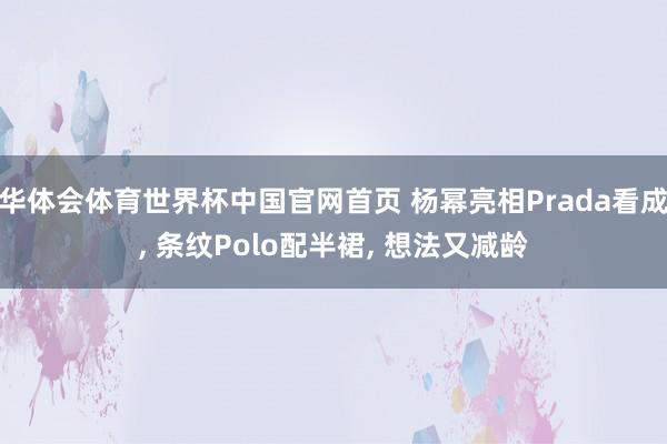 华体会体育世界杯中国官网首页 杨幂亮相Prada看成， 条纹Polo配半裙，<a href=