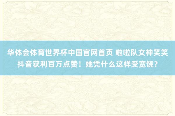 华体会体育世界杯中国官网首页 啦啦队女神笑笑抖音获利百万点赞！她凭什么这样受宽饶？