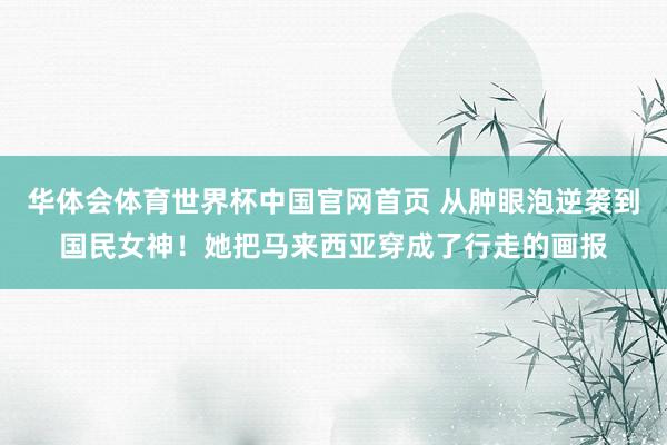 华体会体育世界杯中国官网首页 从肿眼泡逆袭到国民女神！她把马来西亚穿成了行走的画报