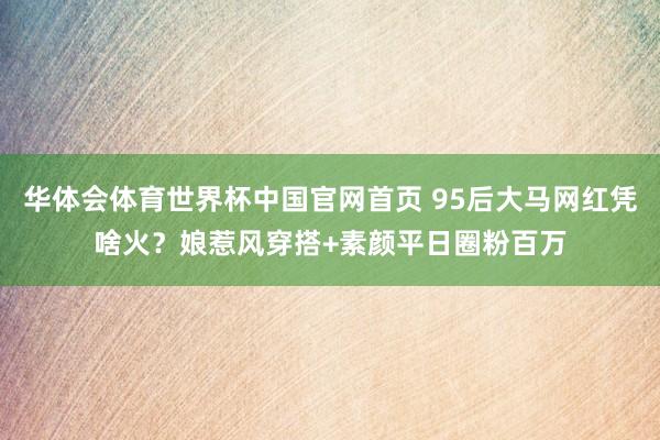 华体会体育世界杯中国官网首页 95后大马网红凭啥火？娘惹风穿搭+素颜平日圈粉百万