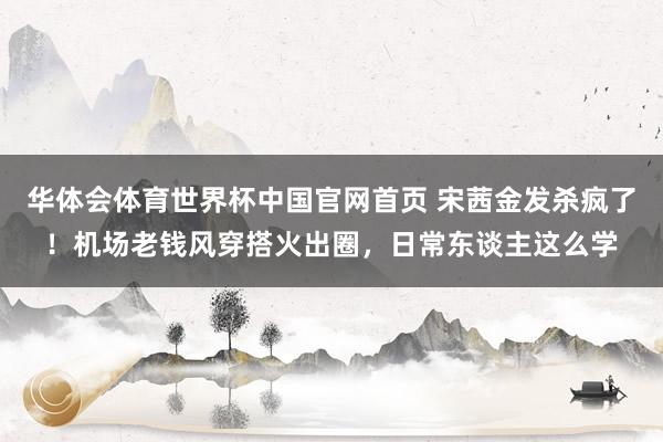 华体会体育世界杯中国官网首页 宋茜金发杀疯了！机场老钱风穿搭火出圈，日常东谈主这么学