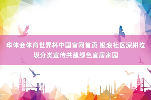 华体会体育世界杯中国官网首页 银浪社区深耕垃圾分类宣传共建绿色宜居家园