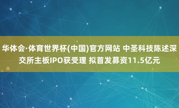 华体会·体育世界杯(中国)官方网站 中圣科技陈述深交所主板IPO获受理 拟首发募资11.5亿元