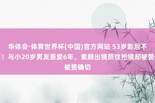 华体会·体育世界杯(中国)官方网站 53岁影后不装了！与小20岁男友恩爱6年，素颜出镜颈纹抢镜却被赞确切