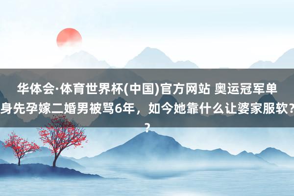 华体会·体育世界杯(中国)官方网站 奥运冠军单身先孕嫁二婚男被骂6年，如今她靠什么让婆家服软？