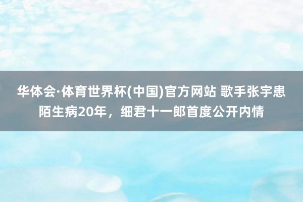 华体会·体育世界杯(中国)官方网站 歌手张宇患陌生病20年，细君十一郎首度公开内情