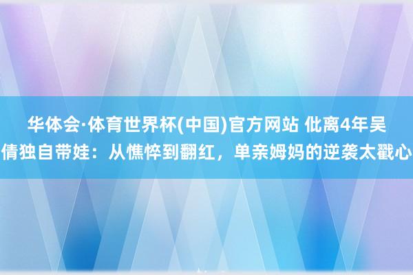 华体会·体育世界杯(中国)官方网站 仳离4年吴倩独自带娃：从憔悴到翻红，单亲姆妈的逆袭太戳心