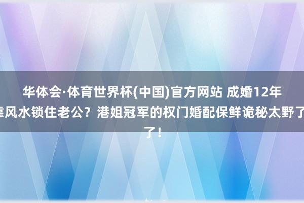 华体会·体育世界杯(中国)官方网站 成婚12年靠风水锁住老公？港姐冠军的权门婚配保鲜诡秘太野了！