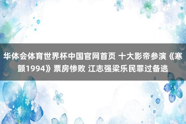 华体会体育世界杯中国官网首页 十大影帝参演《寒颤1994》票房惨败 江志强梁乐民罪过备逃