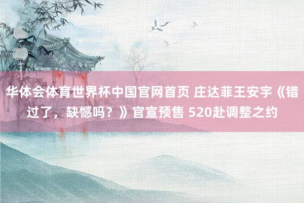 华体会体育世界杯中国官网首页 庄达菲王安宇《错过了，缺憾吗？》官宣预售 520赴调整之约