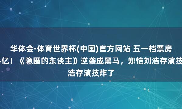华体会·体育世界杯(中国)官方网站 五一档票房7.54亿！《隐匿的东谈主》逆袭成黑马，郑恺刘浩存演技炸了