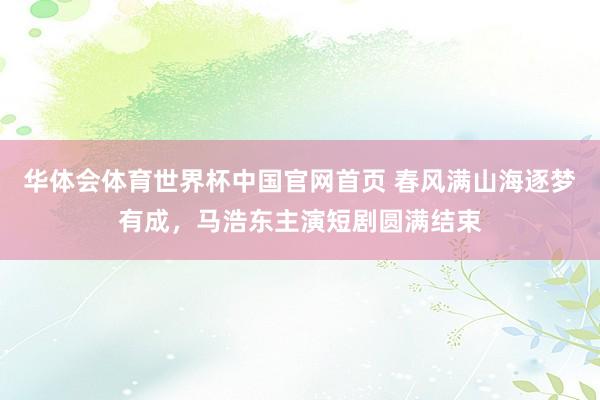 华体会体育世界杯中国官网首页 春风满山海逐梦有成，马浩东主演短剧圆满结束