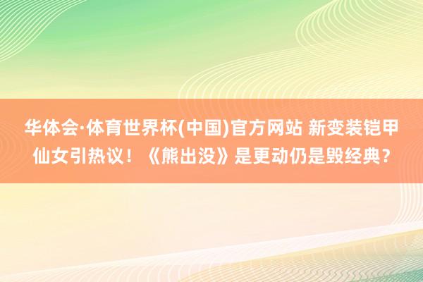华体会·体育世界杯(中国)官方网站 新变装铠甲仙女引热议！《熊出没》是更动仍是毁经典？