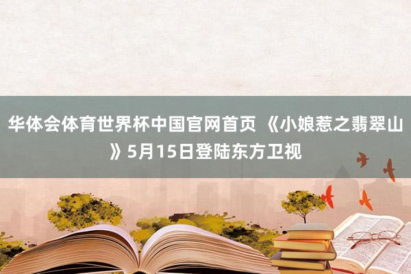 华体会体育世界杯中国官网首页 《小娘惹之翡翠山》5月15日登陆东方卫视