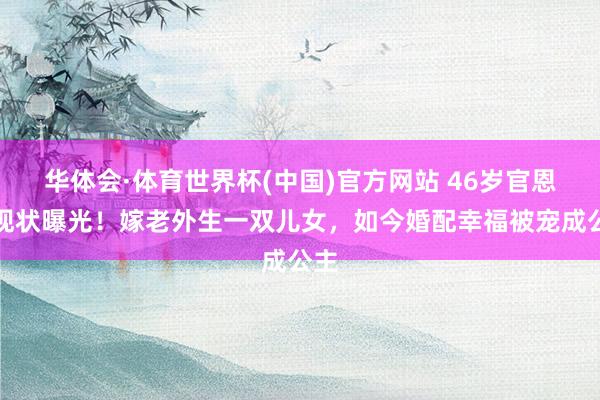华体会·体育世界杯(中国)官方网站 46岁官恩娜现状曝光！嫁老外生一双儿女，如今婚配幸福被宠成公主