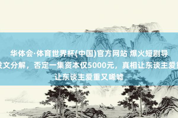 华体会·体育世界杯(中国)官方网站 爆火短剧导演夜深发文分解，否定一集资本仅5000元，真相让东谈主爱重又唏嘘