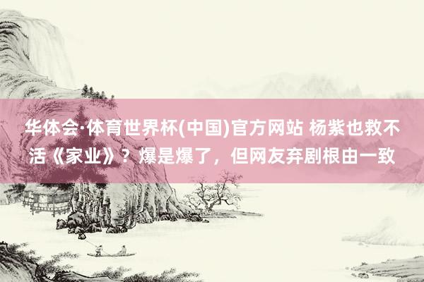 华体会·体育世界杯(中国)官方网站 杨紫也救不活《家业》?爆是爆了,但网友弃剧根由一致