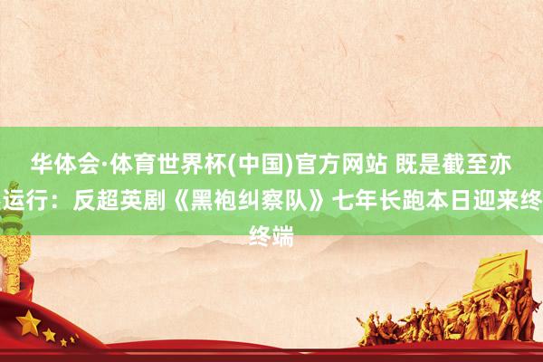 华体会·体育世界杯(中国)官方网站 既是截至亦然运行：反超英剧《黑袍纠察队》七年长跑本日迎来终端